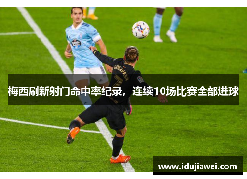 梅西刷新射门命中率纪录，连续10场比赛全部进球