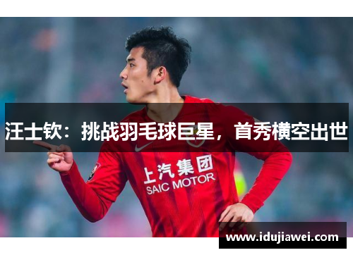 汪士钦：挑战羽毛球巨星，首秀横空出世