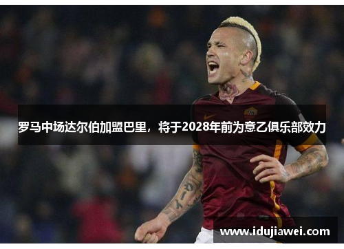 罗马中场达尔伯加盟巴里，将于2028年前为意乙俱乐部效力