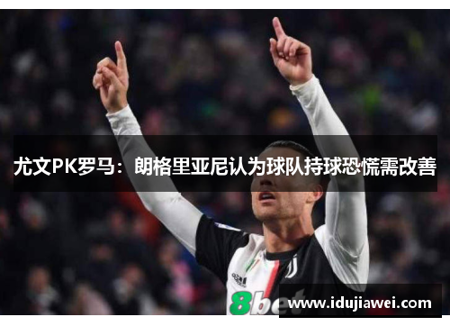 尤文PK罗马：朗格里亚尼认为球队持球恐慌需改善